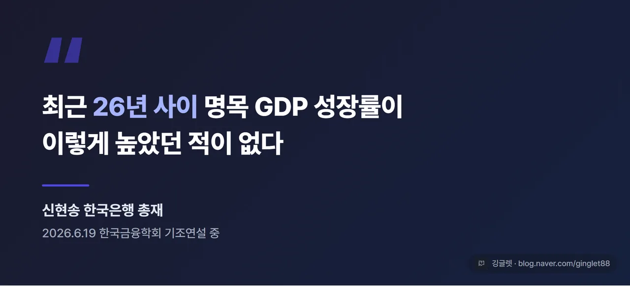 발언 인용 카드 - 네이비 배경에 따옴표 강조 “최근 26년 사이 명목 GDP 성장률이 이렇게 높았던 적이 없다”, 하단에 작은 글씨 “신현송 한국은행 총재 (2026.6.19 한국금융학회 기조연설)”